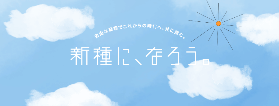 自由な発想でこれからの時代へ、共に挑む。新種に、なろう。